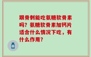 跟骨刺能吃氨糖软骨素吗？氨糖软骨素加钙片适合什么情况下吃，有什么作用？
