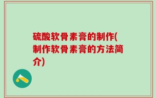 硫酸软骨素膏的制作(制作软骨素膏的方法简介)