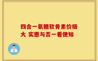四合一氨糖软骨素价格大 实惠与否一看便知