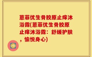 蒽菲优生骨胶原止痒沐浴露(蒽菲优生骨胶原止痒沐浴露：舒缓护肤，愉悦身心)