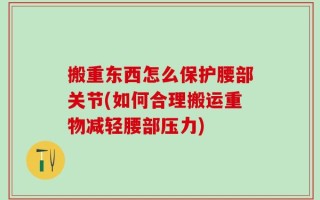 搬重东西怎么保护腰部关节(如何合理搬运重物减轻腰部压力)
