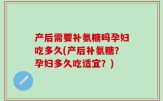 产后需要补氨糖吗孕妇吃多久(产后补氨糖？孕妇多久吃适宜？)