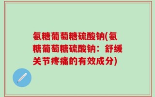氨糖葡萄糖硫酸钠(氨糖葡萄糖硫酸钠：舒缓关节疼痛的有效成分)