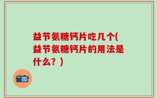 益节氨糖钙片吃几个(益节氨糖钙片的用法是什么？)