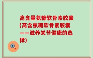 高含量氨糖软骨素胶囊(高含氨糖软骨素胶囊——滋养关节健康的选择)