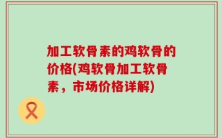 加工软骨素的鸡软骨的价格(鸡软骨加工软骨素，市场价格详解)