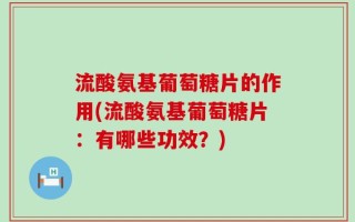 流酸氨基葡萄糖片的作用(流酸氨基葡萄糖片：有哪些功效？)