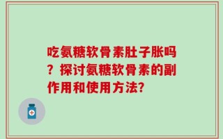 吃氨糖软骨素肚子胀吗？探讨氨糖软骨素的副作用和使用方法？