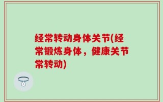 经常转动身体关节(经常锻炼身体，健康关节常转动)