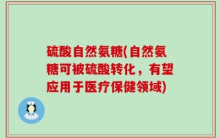硫酸自然氨糖(自然氨糖可被硫酸转化，有望应用于医疗保健领域)