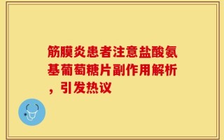 筋膜炎患者注意盐酸氨基葡萄糖片副作用解析，引发热议