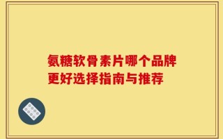 氨糖软骨素片哪个品牌更好选择指南与推荐