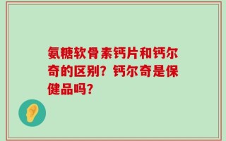 氨糖软骨素钙片和钙尔奇的区别？钙尔奇是保健品吗？