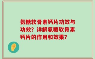 氨糖软骨素钙片功效与功效？详解氨糖软骨素钙片的作用和效果？