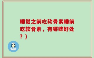 睡觉之前吃软骨素睡前吃软骨素，有哪些好处？)