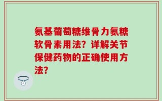 氨基葡萄糖维骨力氨糖软骨素用法？详解关节保健药物的正确使用方法？