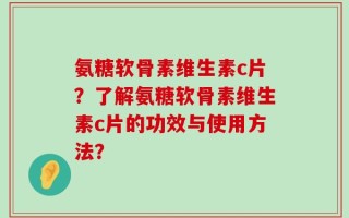 氨糖软骨素维生素c片？了解氨糖软骨素维生素c片的功效与使用方法？