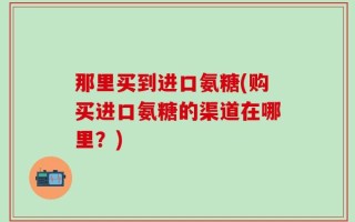 那里买到进口氨糖(购买进口氨糖的渠道在哪里？)