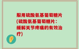 服用硫酸氨基葡萄糖片(硫酸氨基葡萄糖片：缓解关节疼痛的有效治疗)
