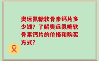奥远氨糖软骨素钙片多少钱？了解奥远氨糖软骨素钙片的价格和购买方式？