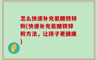 怎么快速补充氨糖铁锌粉(快速补充氨糖铁锌粉方法，让孩子更健康)
