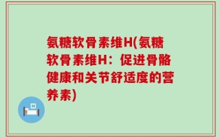 氨糖软骨素维H(氨糖软骨素维H：促进骨骼健康和关节舒适度的营养素)