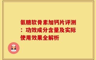 氨糖软骨素加钙片评测：功效成分含量及实际使用效果全解析