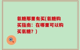 氨糖那里有买(氨糖购买指南：在哪里可以购买氨糖？)