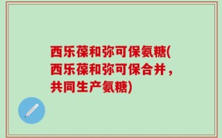 西乐葆和弥可保氨糖(西乐葆和弥可保合并，共同生产氨糖)