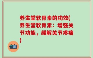 养生堂软骨素的功效(养生堂软骨素：增强关节功能，缓解关节疼痛)