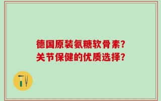 德国原装氨糖软骨素？关节保健的优质选择？
