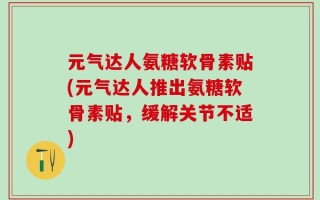 元气达人氨糖软骨素贴(元气达人推出氨糖软骨素贴，缓解关节不适)