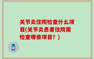 关节炎住院检查什么项目(关节炎患者住院需检查哪些项目？)