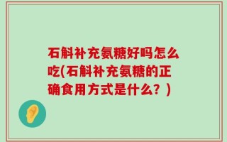 石斛补充氨糖好吗怎么吃(石斛补充氨糖的正确食用方式是什么？)