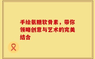 手绘氨糖软骨素，带你领略创意与艺术的完美结合