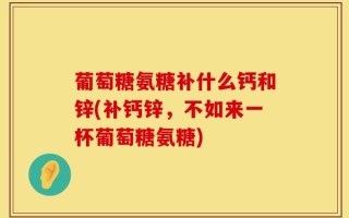 葡萄糖氨糖补什么钙和锌(补钙锌，不如来一杯葡萄糖氨糖)