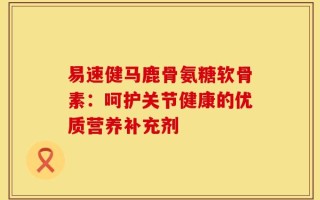 易速健马鹿骨氨糖软骨素：呵护关节健康的优质营养补充剂
