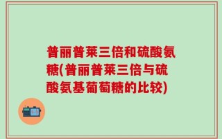 普丽普莱三倍和硫酸氨糖(普丽普莱三倍与硫酸氨基葡萄糖的比较)