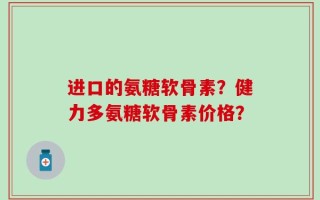 进口的氨糖软骨素？健力多氨糖软骨素价格？