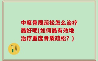 中度骨质疏松怎么治疗最好呢(如何最有效地治疗重度骨质疏松？)