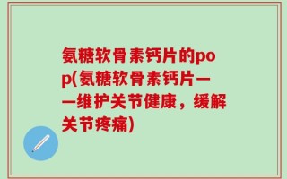 氨糖软骨素钙片的pop(氨糖软骨素钙片——维护关节健康，缓解关节疼痛)