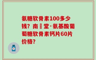 氨糖软骨素100多少钱？南雲堂·氨基酸葡萄糖软骨素钙片60片价格？