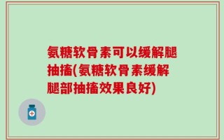 氨糖软骨素可以缓解腿抽搐(氨糖软骨素缓解腿部抽搐效果良好)