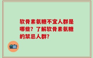 软骨素氨糖不宜人群是哪些？了解软骨素氨糖的禁忌人群？