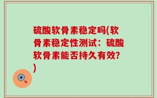 硫酸软骨素稳定吗(软骨素稳定性测试：硫酸软骨素能否持久有效？)
