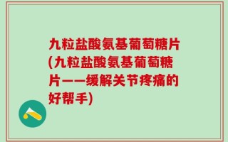 九粒盐酸氨基葡萄糖片(九粒盐酸氨基葡萄糖片——缓解关节疼痛的好帮手)
