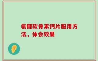 氨糖软骨素钙片服用方法，体会效果