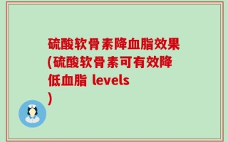 硫酸软骨素降血脂效果(硫酸软骨素可有效降低血脂 levels)