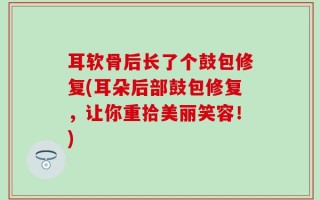耳软骨后长了个鼓包修复(耳朵后部鼓包修复，让你重拾美丽笑容！)