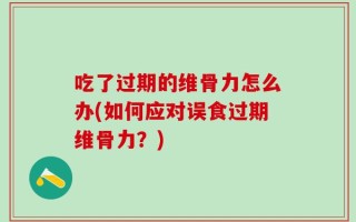 吃了过期的维骨力怎么办(如何应对误食过期维骨力？)